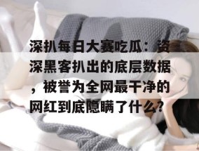 深扒每日大赛吃瓜：资深黑客扒出的底层数据，被誉为全网最干净的网红到底隐瞒了什么？