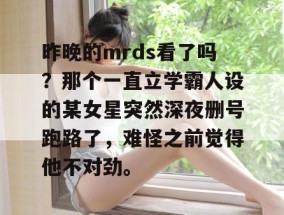 昨晚的mrds看了吗？那个一直立学霸人设的某女星突然深夜删号跑路了，难怪之前觉得他不对劲。