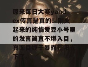 原来每日大赛yandex传言是真的！刚火起来的纯情爱豆小号里的发言简直不堪入目，真面目终于暴露在阳光下了。