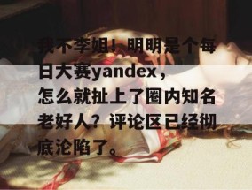 我不李姐！明明是个每日大赛yandex，怎么就扯上了圈内知名老好人？评论区已经彻底沦陷了。